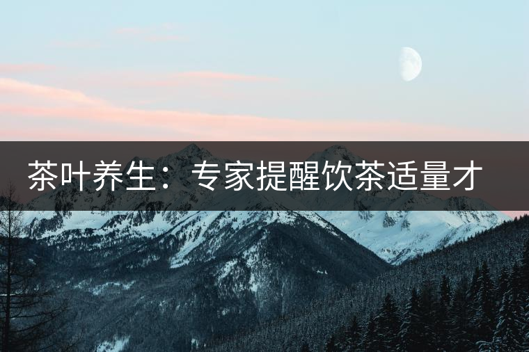 茶葉養(yǎng)生:專(zhuān)家提醒飲茶適量才健康 茶葉養(yǎng)生:專(zhuān)家提醒飲茶適量才健康