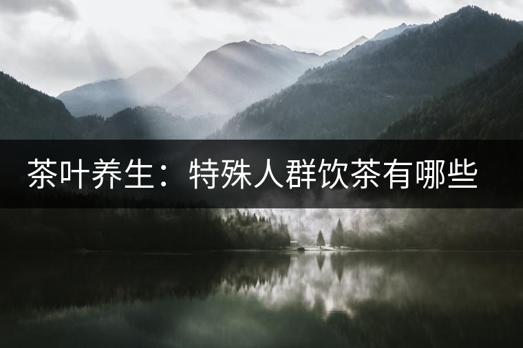 茶葉養(yǎng)生：特殊人群飲茶有哪些禁忌？