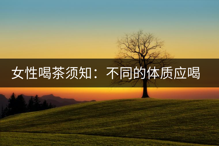 女性喝茶須知:不同的體質(zhì)應(yīng)喝不同的茶 女性喝茶須知:不同的體質(zhì)應(yīng)喝不同的茶