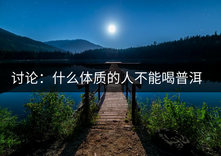 討論：什么體質的人不能喝普洱茶呢？為什么？