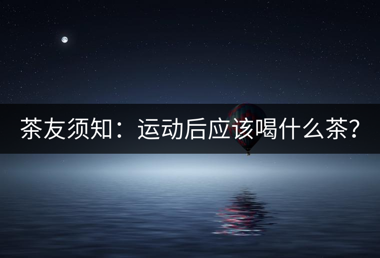 茶友須知：運(yùn)動(dòng)后應(yīng)該喝什么茶？