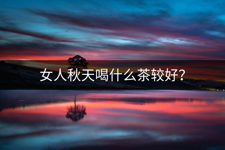 女人秋天喝什么茶較好？