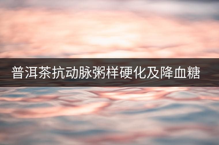 普洱茶抗動(dòng)脈粥樣硬化及降血糖功效 普洱茶抗動(dòng)脈粥樣硬化及降血糖功效