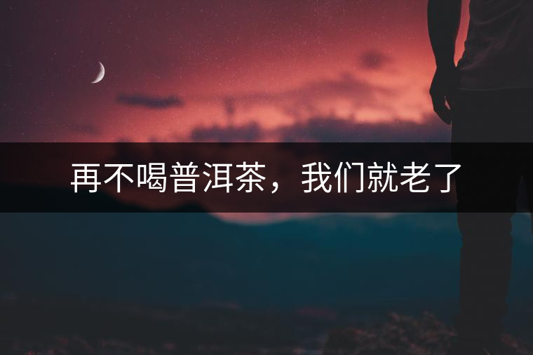再不喝普洱茶，我們就老了
