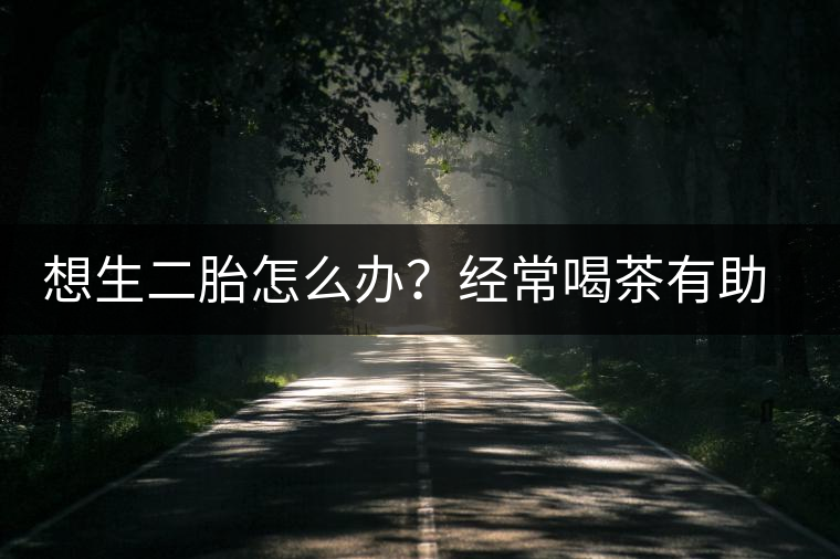 想生二胎怎么辦？經(jīng)常喝茶有助受孕