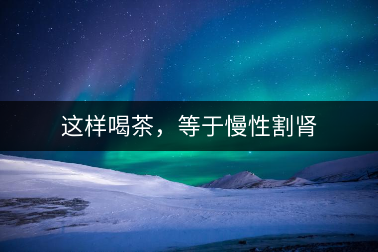 這樣喝茶，等于慢性割腎