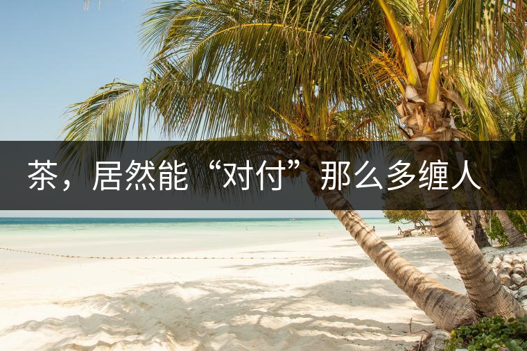 茶，居然能“對(duì)付”那么多纏人的疾病