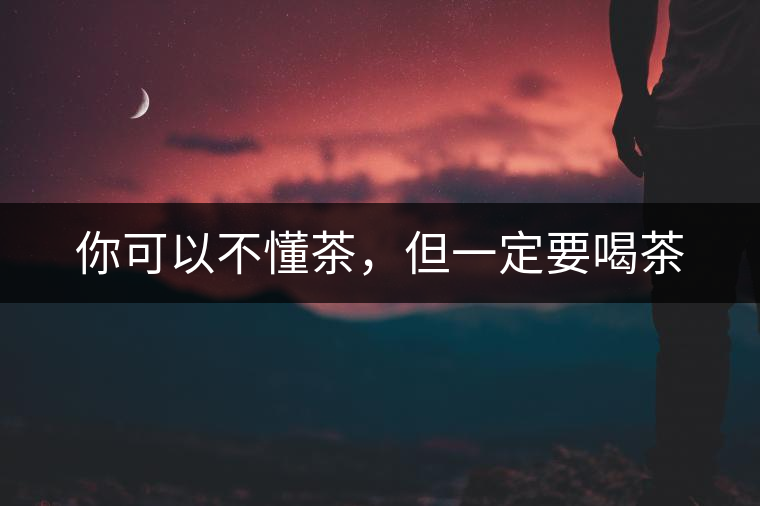 你可以不懂茶，但一定要喝茶