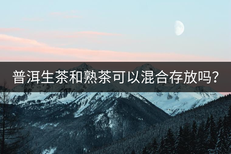普洱生茶和熟茶可以混合存放嗎？