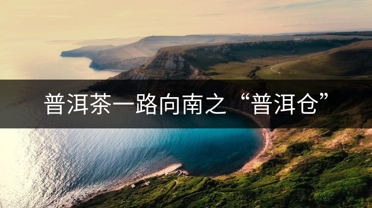 普洱茶一路向南之“普洱倉(cāng)” 普洱茶一路向南之“普洱倉(cāng)”