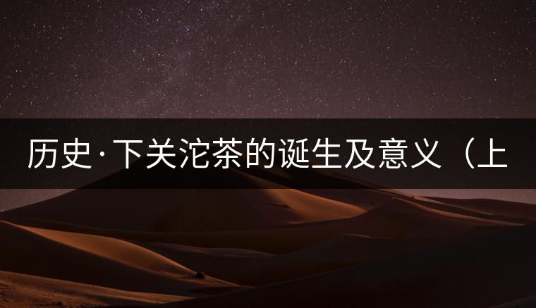 歷史·下關(guān)沱茶的誕生及意義(上) 歷史·下關(guān)沱茶的誕生及意義(上)