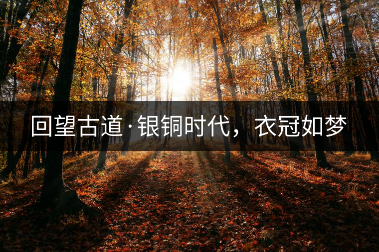 回望古道·銀銅時(shí)代，衣冠如夢(mèng)