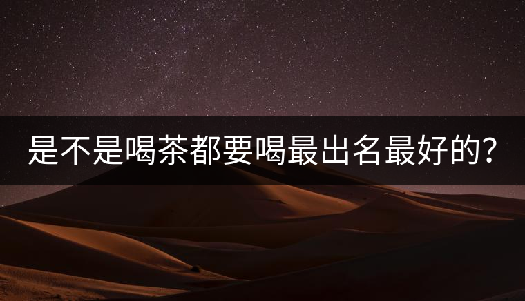 是不是喝茶都要喝最出名最好的？