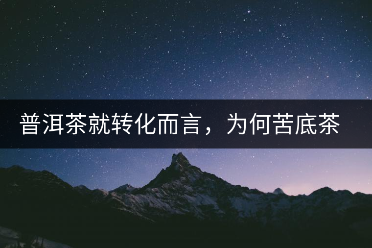 普洱茶就轉(zhuǎn)化而言，為何苦底茶遠勝于澀底茶？