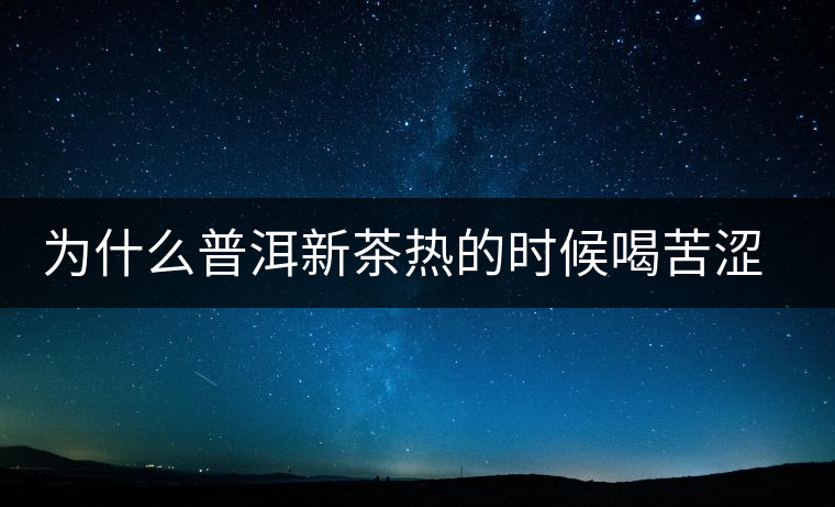 為什么普洱新茶熱的時(shí)候喝苦澀，溫的時(shí)候回甘？