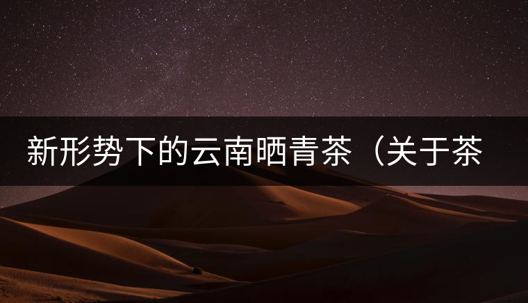 新形勢下的云南曬青茶（關(guān)于茶葉、茶樹專業(yè)數(shù)據(jù)深度綜合剖析）