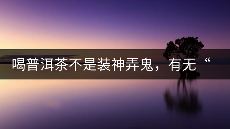 喝普洱茶不是裝神弄鬼，有無“茶氣”不要盲目崇拜