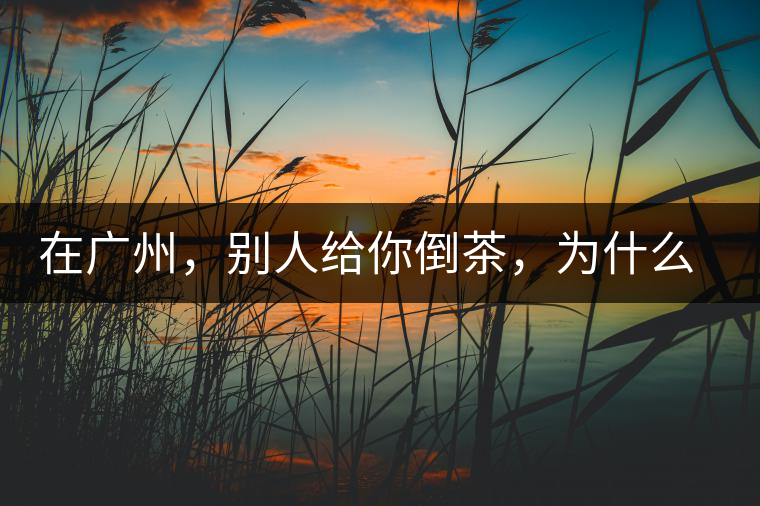 在廣州，別人給你倒茶，為什么要敲三下桌面？不懂別亂敲！