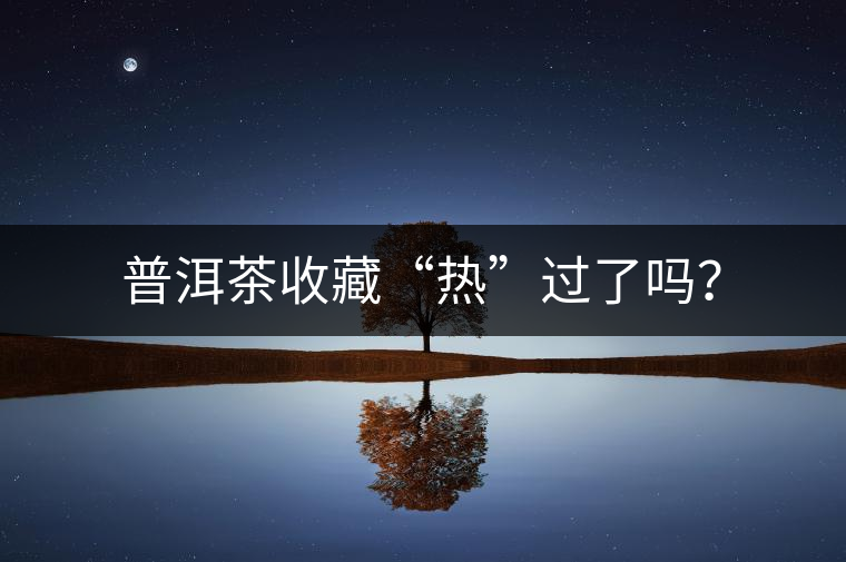 普洱茶收藏“熱”過(guò)了嗎？