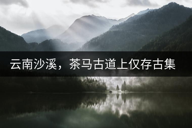 云南沙溪，茶馬古道上僅存古集市