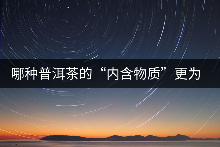 哪種普洱茶的“內含物質”更為豐富？