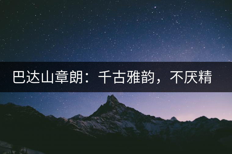 巴達(dá)山章朗：千古雅韻，不厭精細(xì)