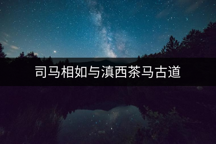 司馬相如與滇西茶馬古道 司馬相如與滇西茶馬古道