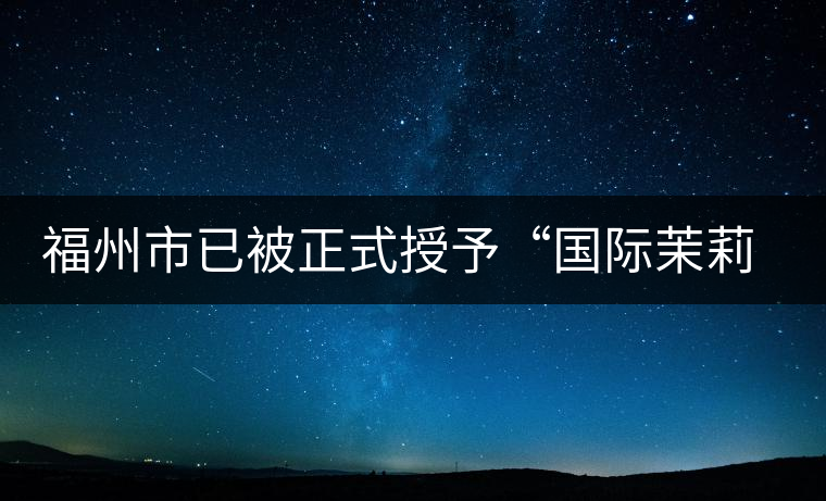 福州市已被正式授予“國(guó)際茉莉花茶發(fā)源地”稱(chēng)號(hào)