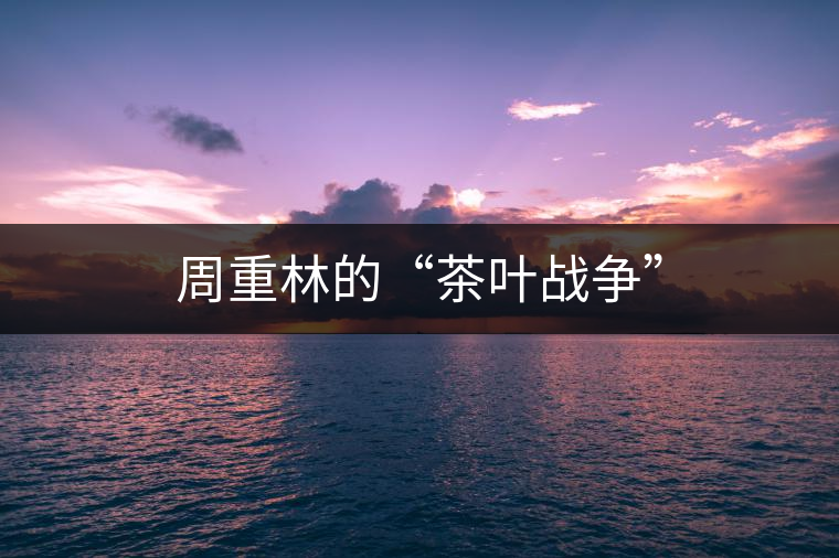 周重林的“茶葉戰(zhàn)爭”