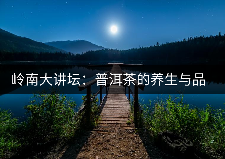 嶺南大講壇:普洱茶的養(yǎng)生與品鑒 嶺南大講壇:普洱茶的養(yǎng)生與品鑒