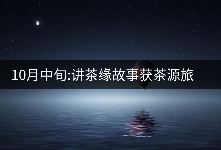 10月中旬:講茶緣故事獲茶源旅游機(jī)會(huì)