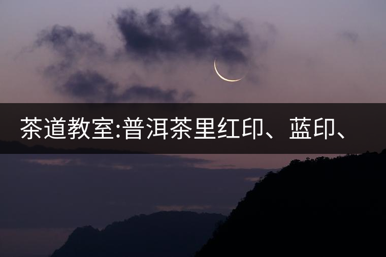茶道教室:普洱茶里紅印、藍印、黃印代表什么?