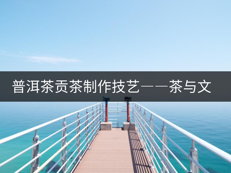 普洱茶貢茶制作技藝――茶與文化的交融 普洱茶貢茶制作技藝――茶與文化的交融