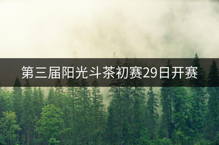 第三屆陽(yáng)光斗茶初賽29日開(kāi)賽 第三屆陽(yáng)光斗茶初賽29日開(kāi)賽