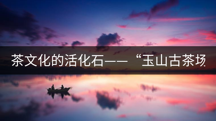 茶文化的活化石——“玉山古茶場(chǎng)”