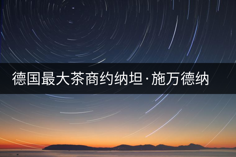 德國(guó)最大茶商約納坦·施萬(wàn)德納喜歡上中國(guó)茶 德國(guó)最大茶商約納坦·施萬(wàn)德納喜歡上中國(guó)茶