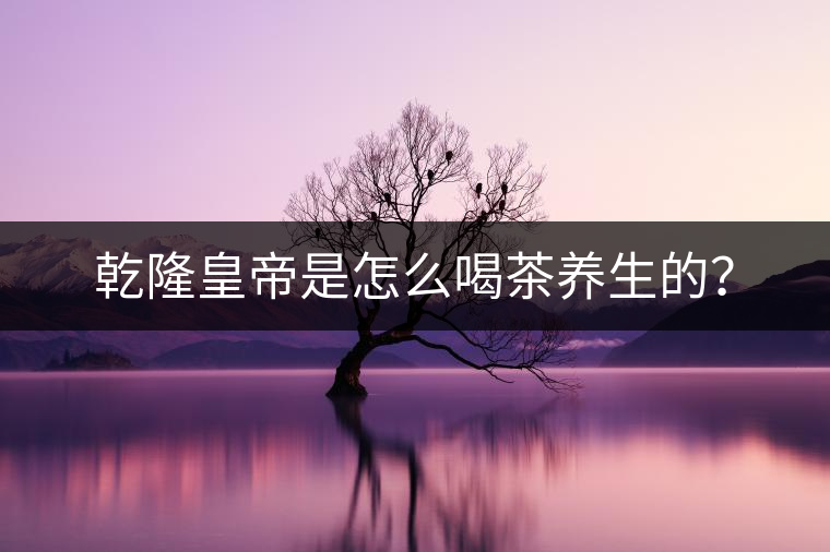 乾隆皇帝是怎么喝茶養(yǎng)生的？