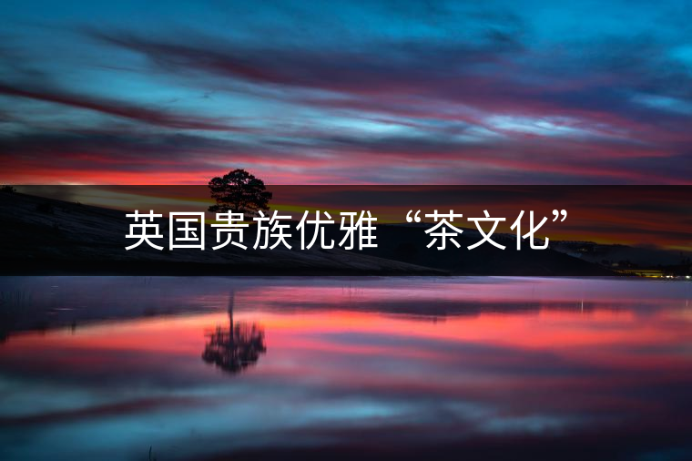 英國貴族優(yōu)雅“茶文化” 英國貴族優(yōu)雅“茶文化”