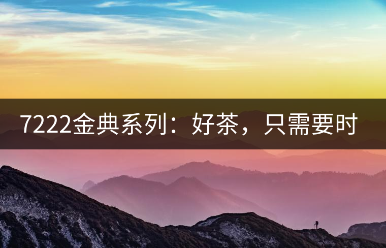 7222金典系列：好茶，只需要時間去證明
