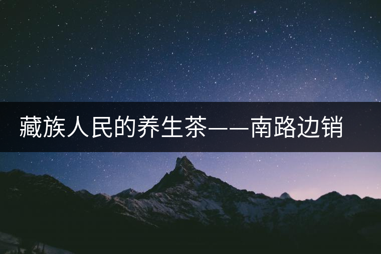 藏族人民的養(yǎng)生茶——南路邊銷茶