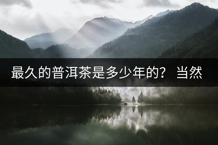 最久的普洱茶是多少年的？ 當(dāng)然是普洱茶里的“太上皇”