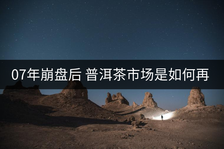 07年崩盤后 普洱茶市場是如何再次站起來的？