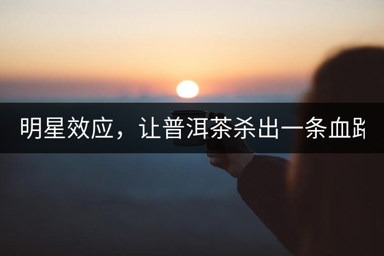 明星效應(yīng)，讓普洱茶殺出一條血路！