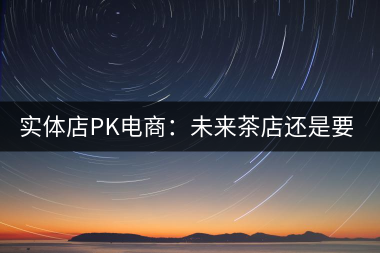 實體店PK電商：未來茶店還是要按市場規(guī)律辦事