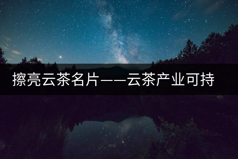 擦亮云茶名片——云茶產(chǎn)業(yè)可持續(xù)發(fā)展研究 擦亮云茶名片——云茶產(chǎn)業(yè)可持續(xù)發(fā)展研究
