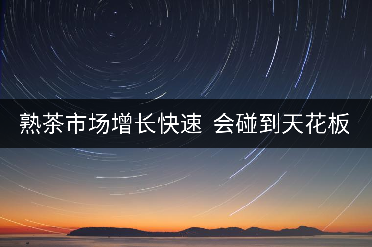 熟茶市場增長快速  會(huì)碰到天花板嗎？