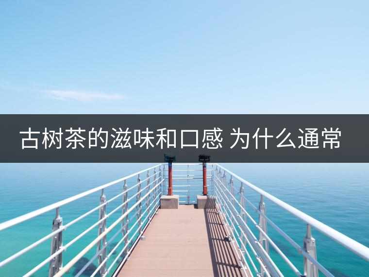 古樹茶的滋味和口感 為什么通常比臺地茶的好？