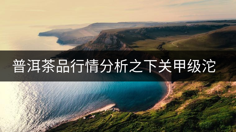 普洱茶品行情分析之下關(guān)甲級(jí)沱茶