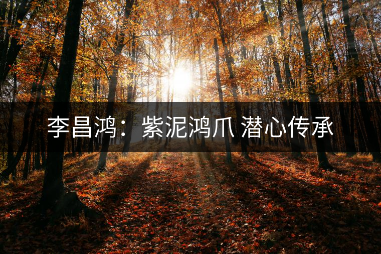 李昌鴻：紫泥鴻爪 潛心傳承