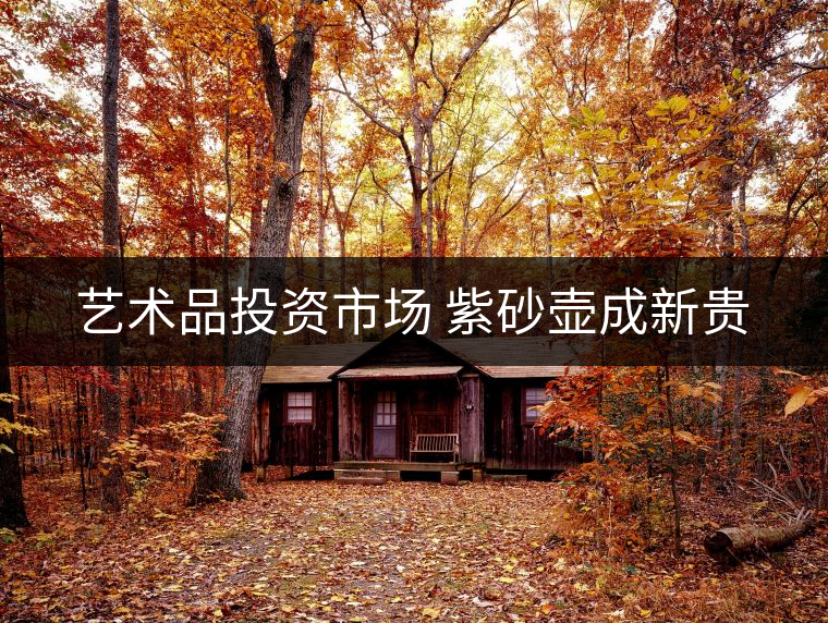 藝術(shù)品投資市場(chǎng) 紫砂壺成新貴 藝術(shù)品投資市場(chǎng) 紫砂壺成新貴